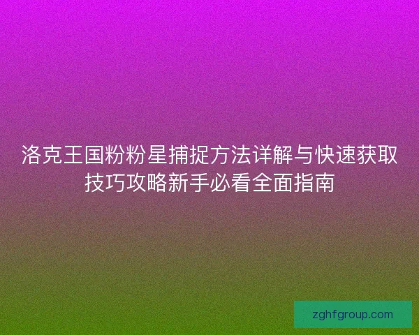 洛克王国粉粉星捕捉方法详解与快速获取技巧攻略新手必看全面指南