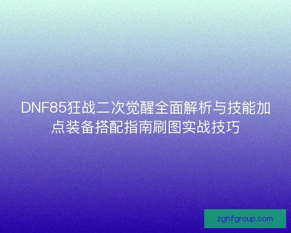 DNF85狂战二次觉醒全面解析与技能加点装备搭配指南刷图实战技巧