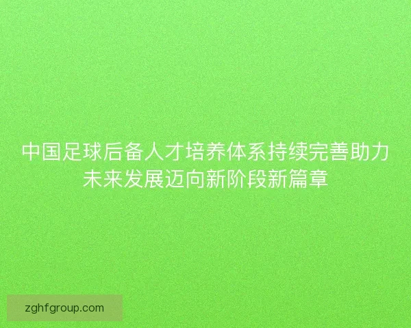 中国足球后备人才培养体系持续完善助力未来发展迈向新阶段新篇章