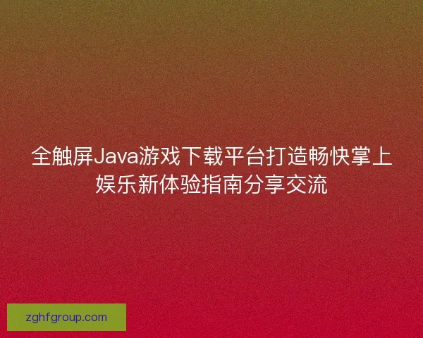 全触屏Java游戏下载平台打造畅快掌上娱乐新体验指南分享交流
